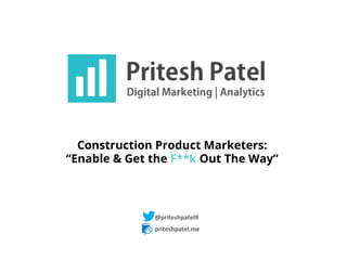 priteshpatel.me	
  
@priteshpatel9	
  
Construction Product Marketers:
“Enable & Get The F**k Out The Way”
 