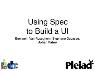  Using Spec
to Build a UI
Benjamin Van Ryseghem, Stephane Ducasse,
Johan Fabry
 
