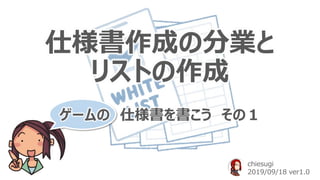 仕様書作成の分業と
リストの作成
ゲームの 仕様書を書こう その１
chiesugi
2019/09/18 ver1.0
 