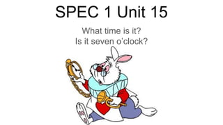 SPEC 1 Unit 15
What time is it?
Is it seven o’clock?
 