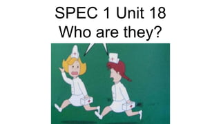 SPEC 1 Unit 18
Who are they?
 
