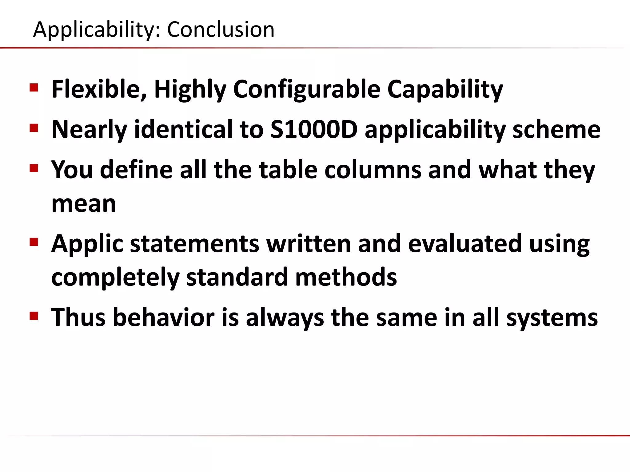 ©2014 Flatirons Solutions, Inc. All rights reserved.
Applicability: Conclusion
 Flexible, Highly Configurable Capability
 Nearly identical to S1000D applicability scheme
 You define all the table columns and what they
mean
 Applic statements written and evaluated using
completely standard methods
 Thus behavior is always the same in all systems
 