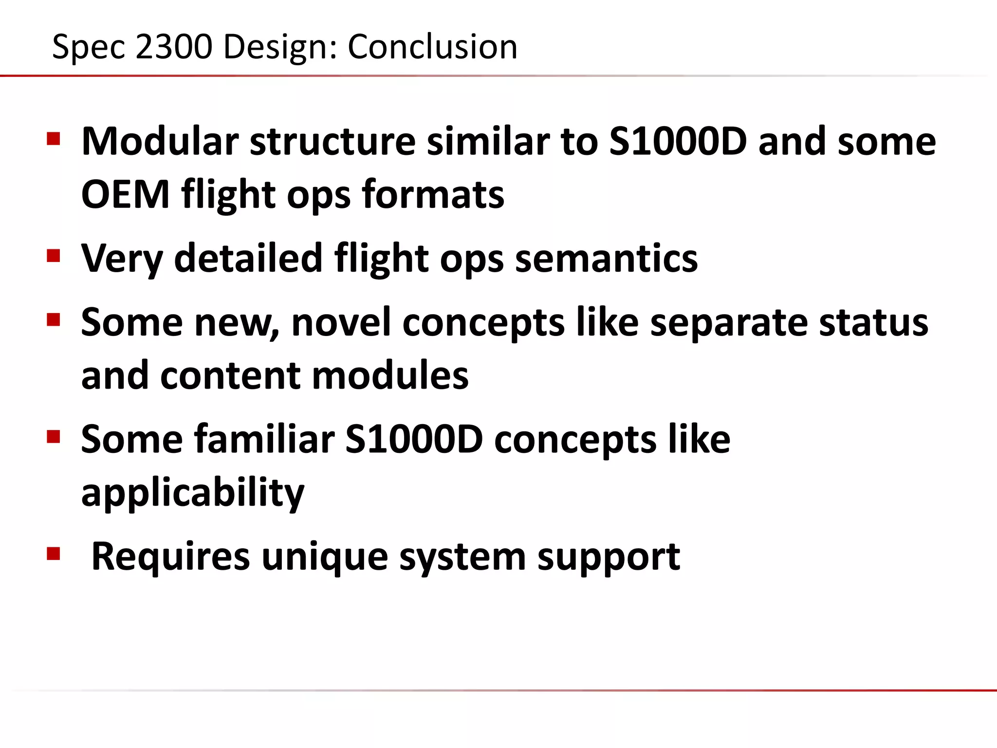 ©2014 Flatirons Solutions, Inc. All rights reserved.
Spec 2300 Design: Conclusion
 Modular structure similar to S1000D and some
OEM flight ops formats
 Very detailed flight ops semantics
 Some new, novel concepts like separate status
and content modules
 Some familiar S1000D concepts like
applicability
 Requires unique system support
 