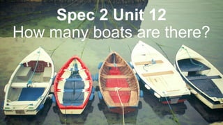 Spec 2 Unit 12
How many boats are there?
 