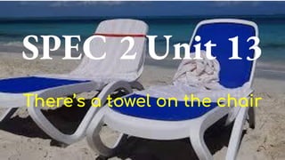 SPEC 2 Unit 13
There’s a towel on the chair
 