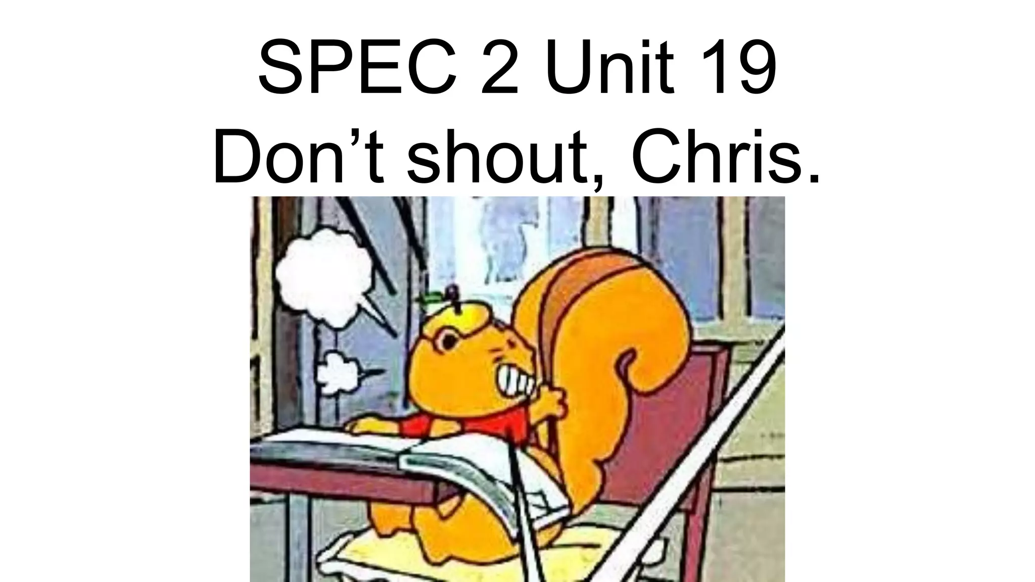 SPEC 2 Unit 19
Don’t shout, Chris.