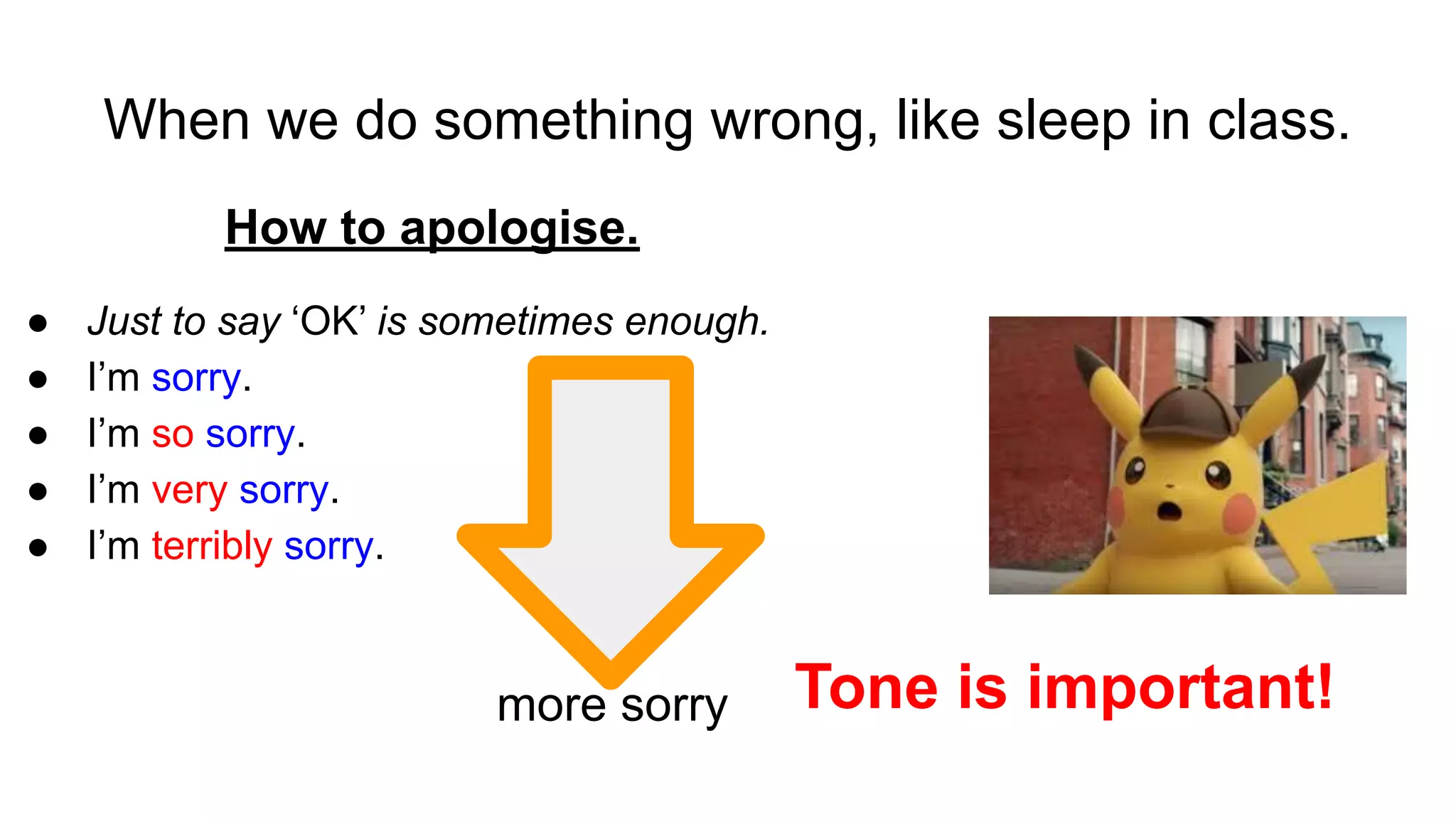 When we do something wrong, like sleep in class.
How to apologise.
● Just to say ‘OK’ is sometimes enough.
● I’m sorry.
● I’m so sorry.
● I’m very sorry.
● I’m terribly sorry.
more sorry Tone is important!