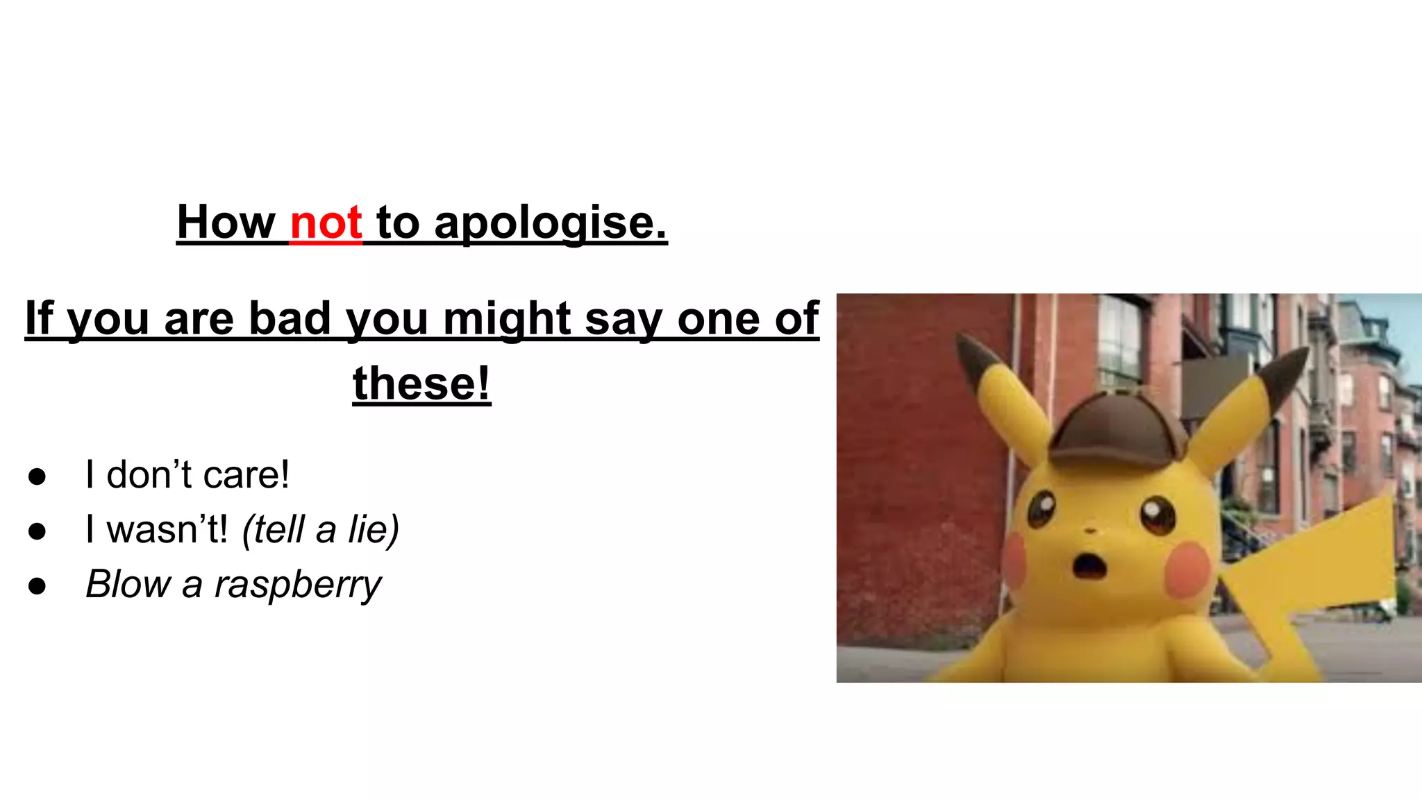 How not to apologise.
If you are bad you might say one of
these!
● I don’t care!
● I wasn’t! (tell a lie)
● Blow a raspberry
