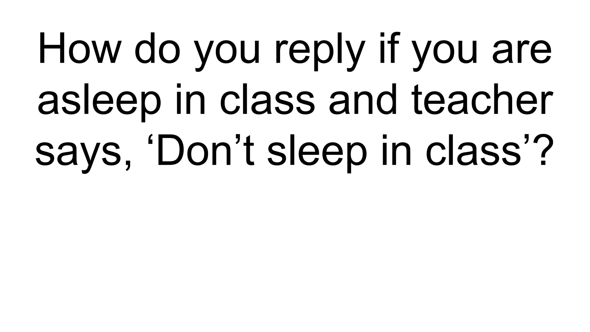How do you reply if you are
asleep in class and teacher
says, ‘Don’t sleep in class’?