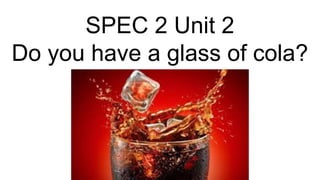 SPEC 2 Unit 2
Do you have a glass of cola?
 