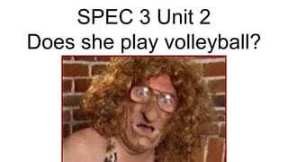 SPEC 3 Unit 2
Does she play volleyball?
 