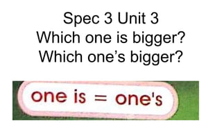 Spec 3 Unit 3
Which one is bigger?
Which one’s bigger?
 