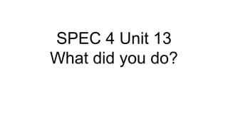 SPEC 4 Unit 13
What did you do?
 