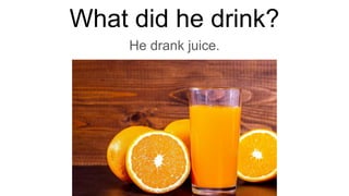 What did he drink?
He drank juice.
 