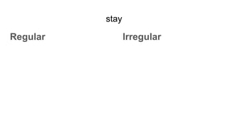 stay
Regular Irregular
 