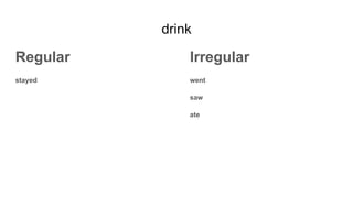 drink
Regular
stayed
Irregular
went
saw
ate
 