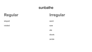 sunbathe
Regular
stayed
visited
Irregular
went
saw
ate
drank
wrote
 
