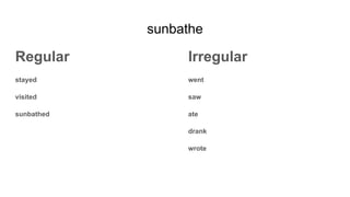 sunbathe
Regular
stayed
visited
sunbathed
Irregular
went
saw
ate
drank
wrote
 