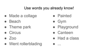Use words you already know!
● Made a collage
● Beach
● Theme park
● Circus
● Zoo
● Went rollerblading
● Painted
● Gym
● Playground
● Canteen
● Had a class
● ...
 