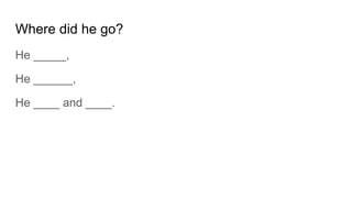 Where did he go?
He _____,
He ______,
He ____ and ____.
 