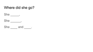 Where did she go?
She _____,
She ______,
She ____ and ____.
 