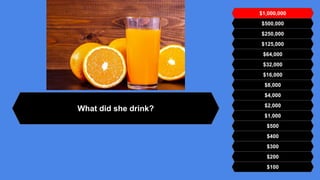 $500,000
$250,000
$125,000
$64,000
$32,000
$16,000
$8,000
$4,000
$2,000
$1,000
$500
$400
$300
$200
$100
$1,000,000
What did she drink?
 