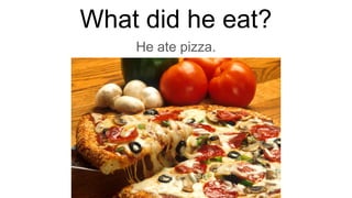 What did he eat?
He ate pizza.
 