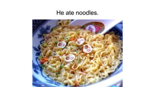 He ate noodles.
 