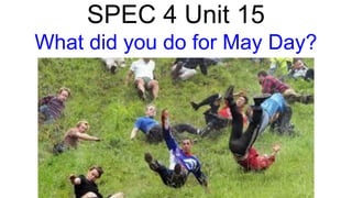 SPEC 4 Unit 15
What did you do for May Day?
 