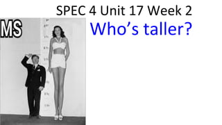 SPEC 4 Unit 17 Week 2
Who’s taller?
 
