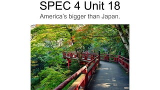 SPEC 4 Unit 18
America’s bigger than Japan.
 