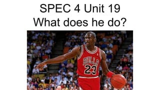 SPEC 4 Unit 19
What does he do?
 