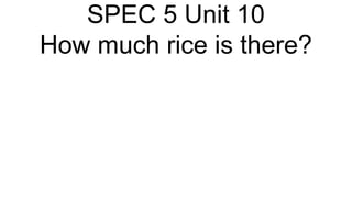 SPEC 5 Unit 10
How much rice is there?
 