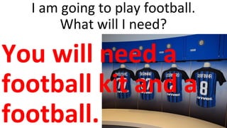 I am going to play football.
What will I need?
You will need a
football kit and a
football.
 
