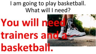 I am going to play basketball.
What will I need?
You will need
trainers and a
basketball.
 