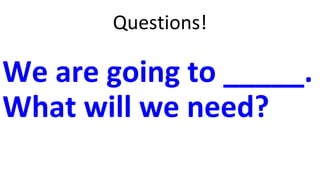 Questions!
We are going to _____.
What will we need?
 
