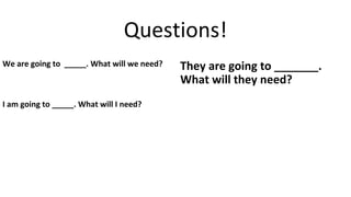 Questions!
We are going to _____. What will we need?
I am going to _____. What will I need?
They are going to _______.
What will they need?
 