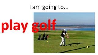 I am going to...
play golf
 