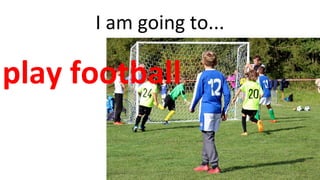 I am going to...
play football
 