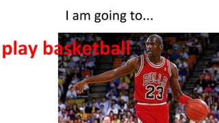 I am going to...
play basketball
 