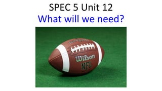 SPEC 5 Unit 12
What will we need?
 