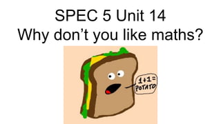 SPEC 5 Unit 14
Why don’t you like maths?
 