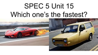 SPEC 5 Unit 15
Which one’s the fastest?
 