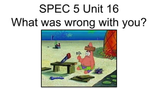 SPEC 5 Unit 16
What was wrong with you?
 