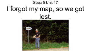 Spec 5 Unit 17
I forgot my map, so we got
lost.
 