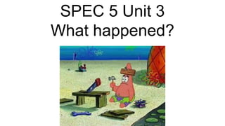 SPEC 5 Unit 3
What happened?
 
