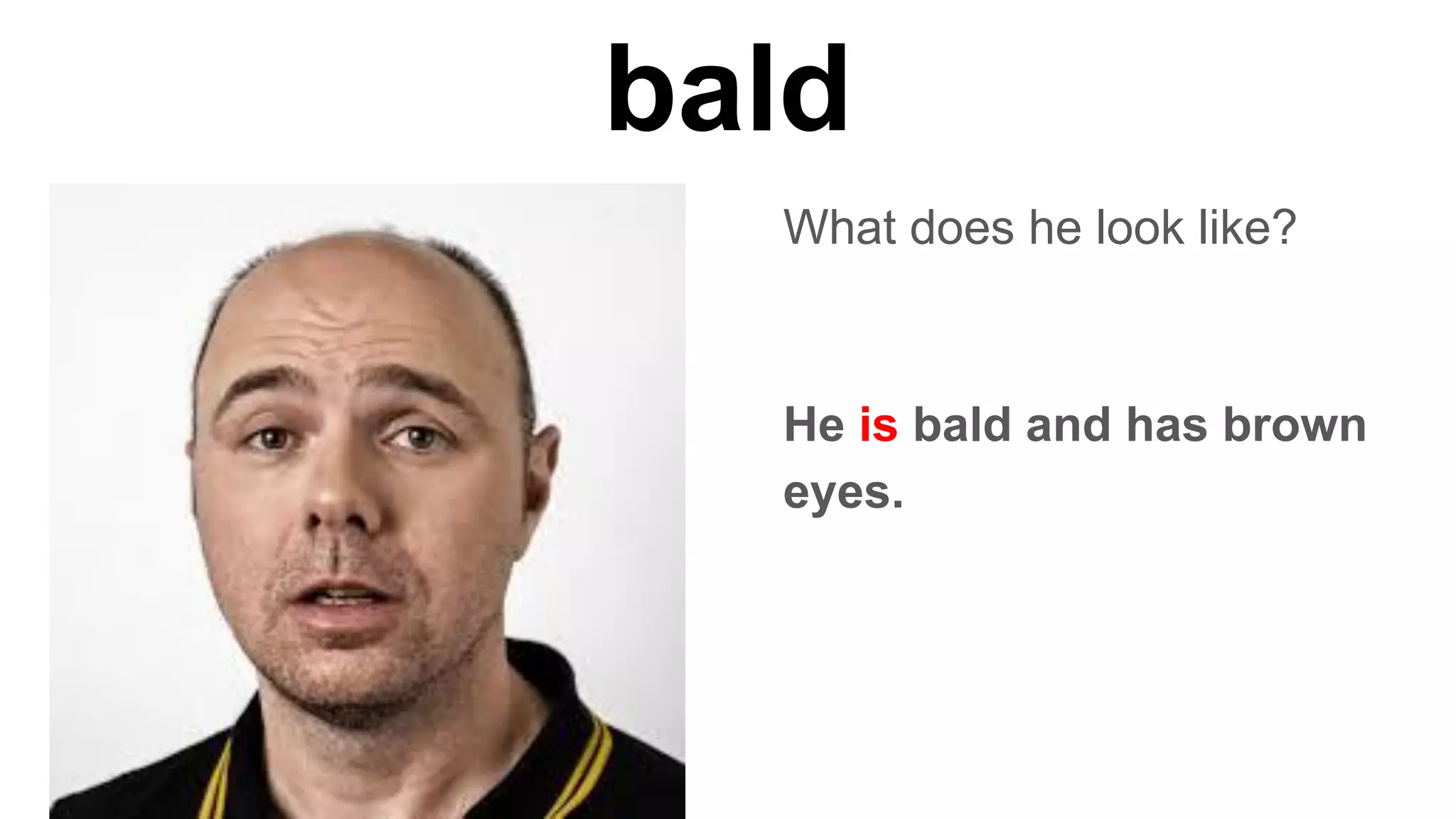 bald
What does he look like?
He is bald and has brown
eyes.
 
