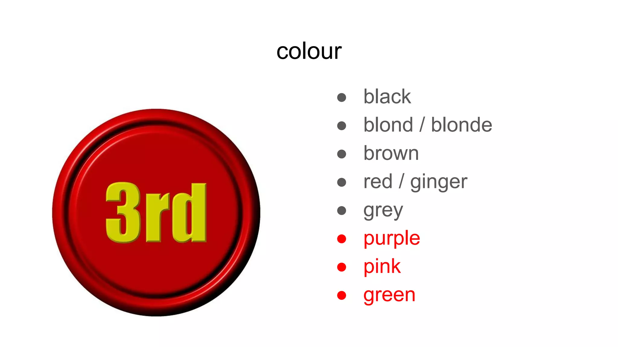 colour
● black
● blond / blonde
● brown
● red / ginger
● grey
● purple
● pink
● green
 