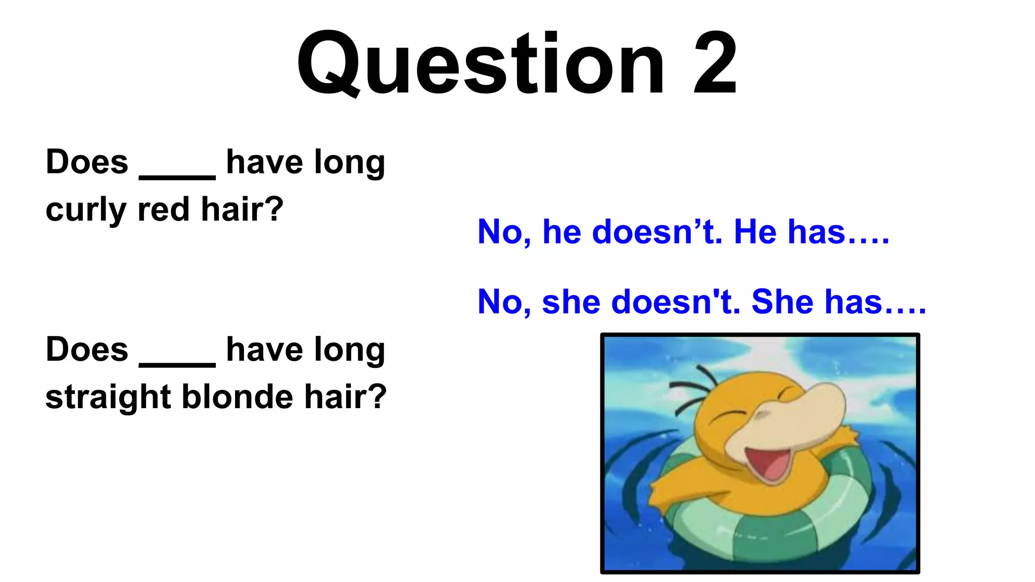 Question 2
Does ____ have long
curly red hair?
Does ____ have long
straight blonde hair?
No, he doesn’t. He has….
No, she doesn't. She has….
 