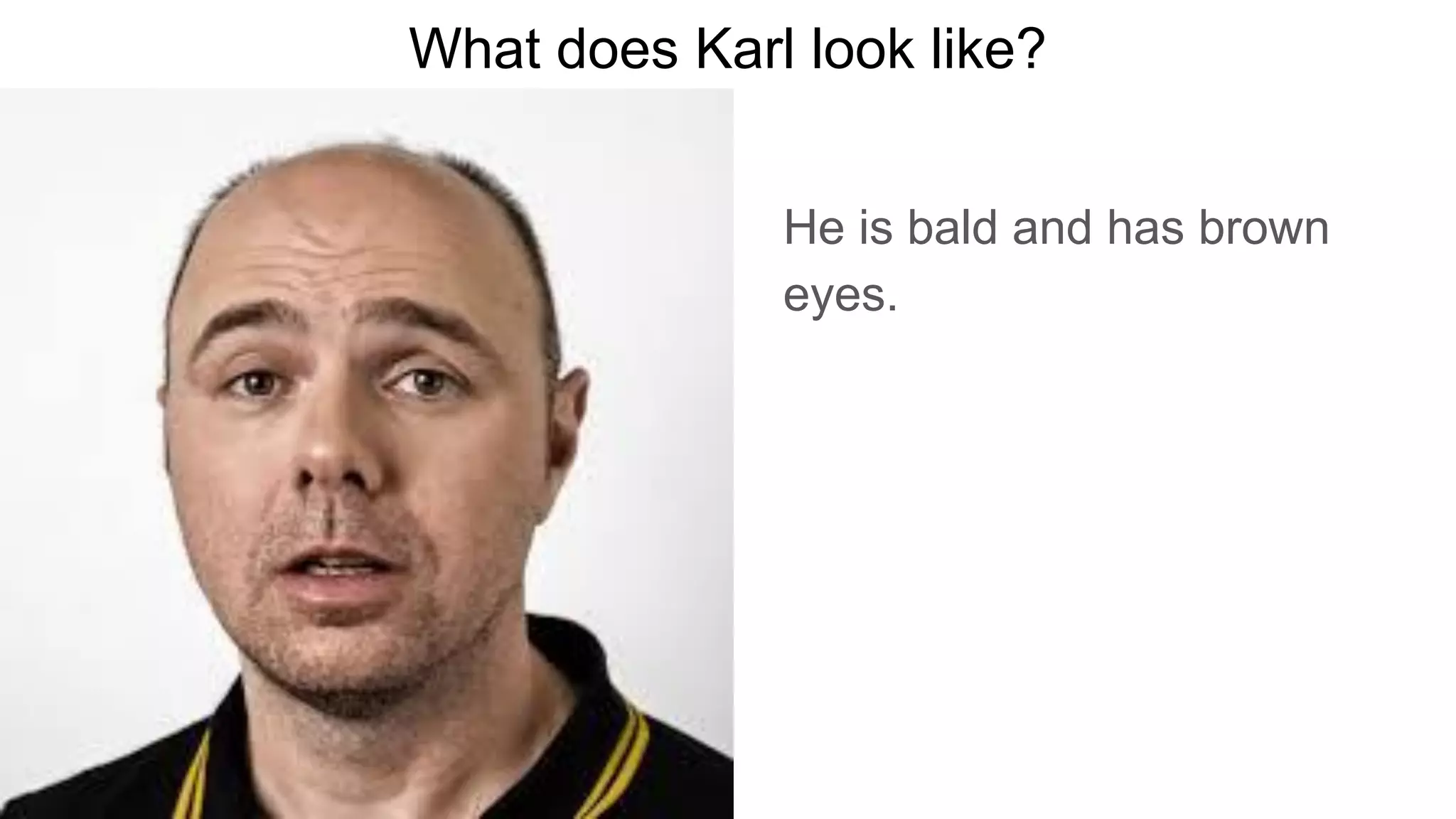 What does Karl look like?
He is bald and has brown
eyes.
 